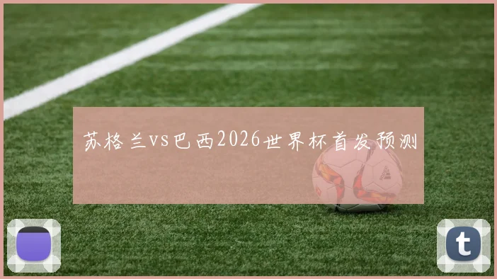 苏格兰vs巴西2026世界杯首发预测