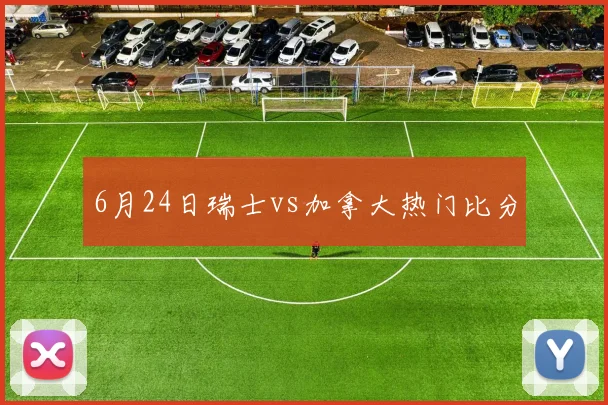 6月24日瑞士vs加拿大热门比分