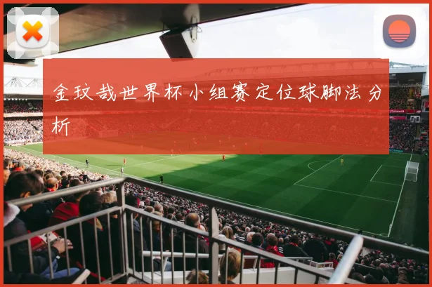 金玟哉世界杯小组赛定位球脚法分析