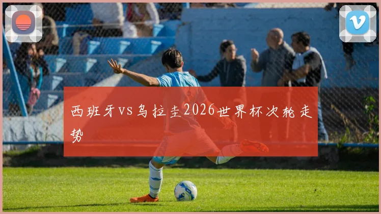 西班牙vs乌拉圭2026世界杯次轮走势