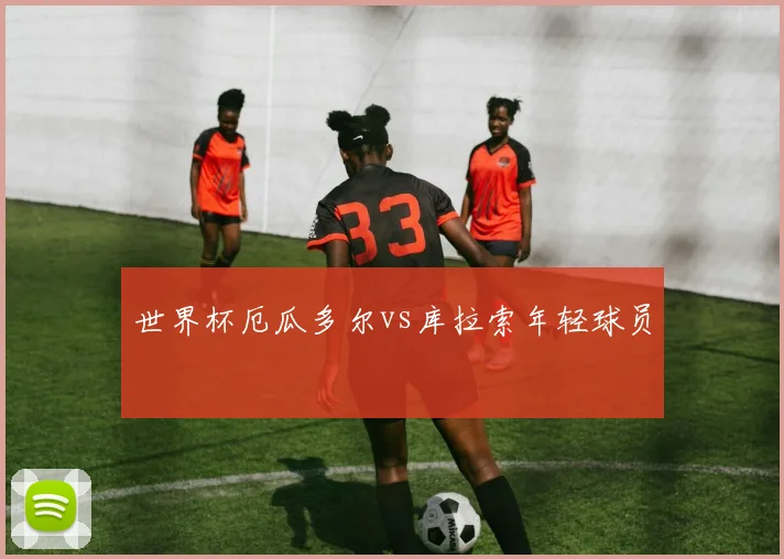 世界杯厄瓜多尔vs库拉索年轻球员