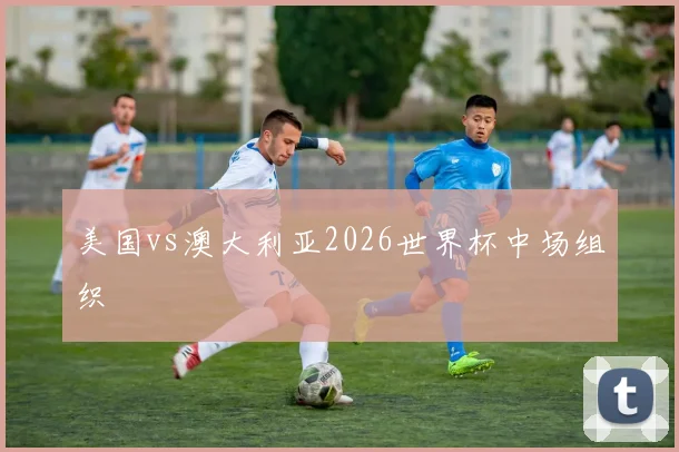 美国vs澳大利亚2026世界杯中场组织