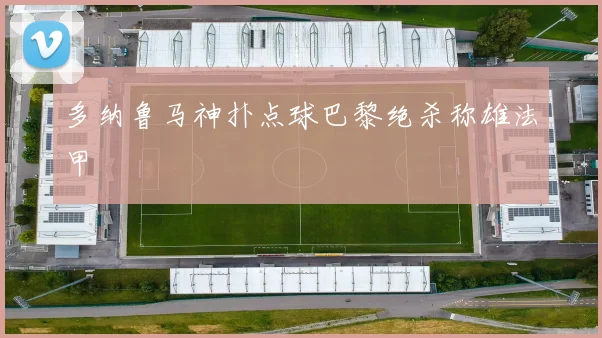 多纳鲁马神扑点球巴黎绝杀称雄法甲