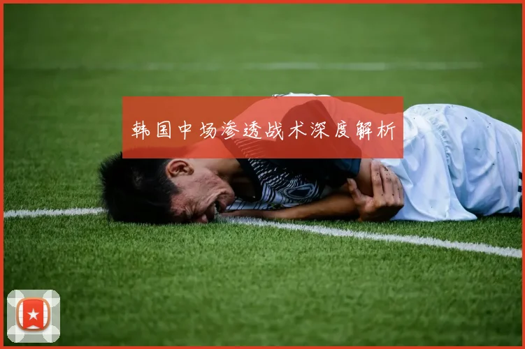 韩国中场渗透战术深度解析