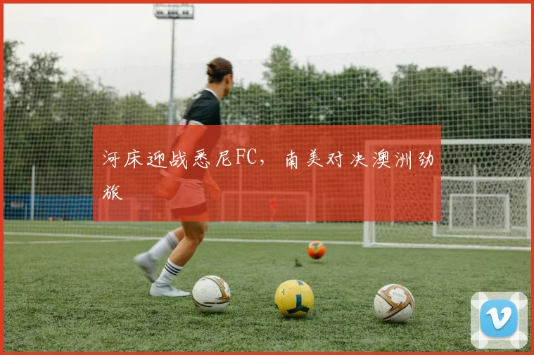 河床迎战悉尼FC，南美对决澳洲劲旅