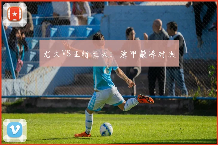 尤文VS亚特兰大：意甲巅峰对决