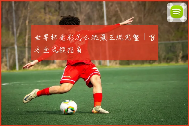 世界杯竞彩怎么玩最正规完整｜官方全流程指南
