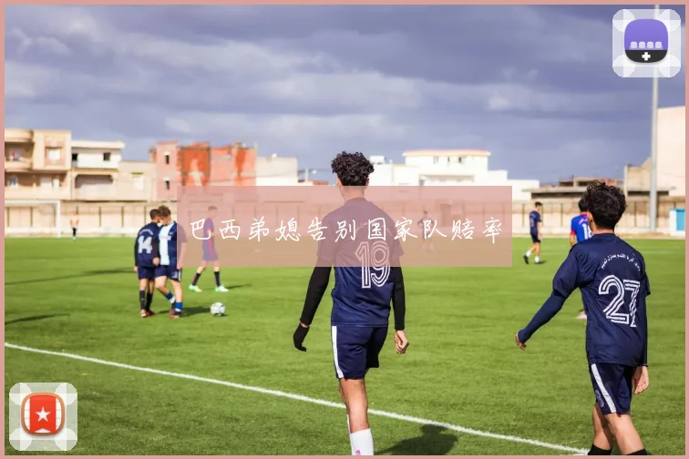 巴西弟媳告别国家队赔率