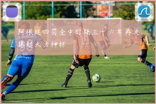 阿根廷四罚全中时隔三十六年再次捧起大力神杯