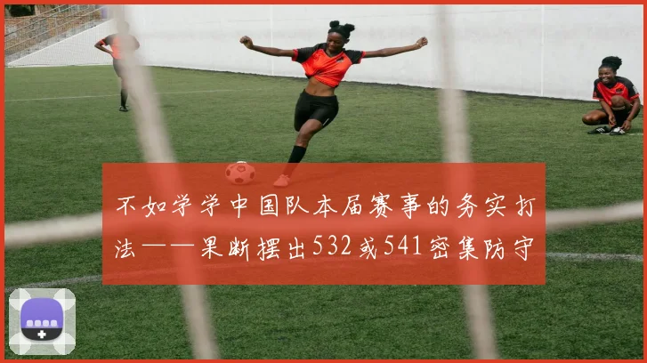 不如学学中国队本届赛事的务实打法——果断摆出532或541密集防守阵型