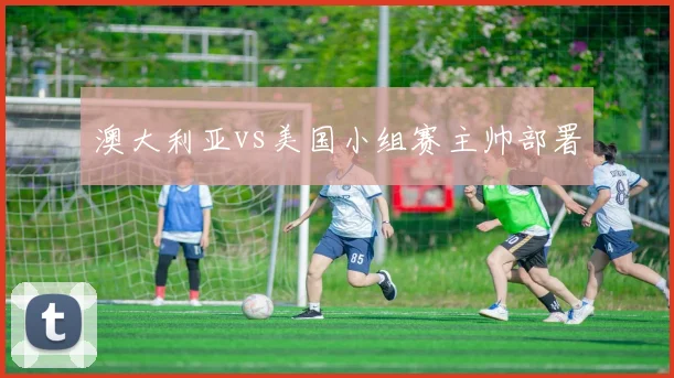 澳大利亚vs美国小组赛主帅部署