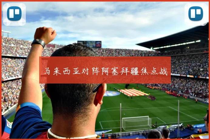 马来西亚对阵阿塞拜疆焦点战