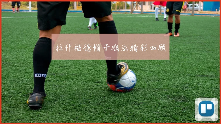 拉什福德帽子戏法精彩回顾