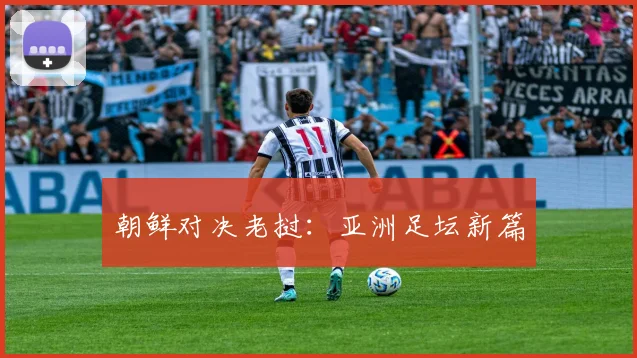 朝鲜对决老挝：亚洲足坛新篇