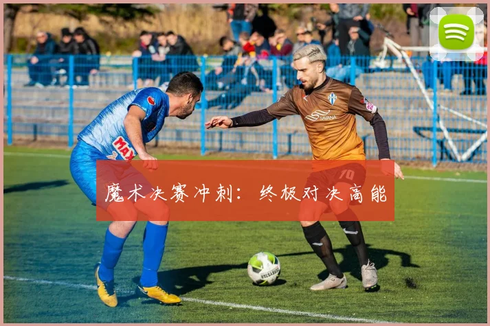 魔术决赛冲刺：终极对决高能