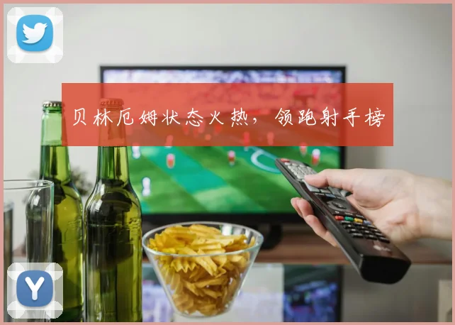 贝林厄姆状态火热，领跑射手榜