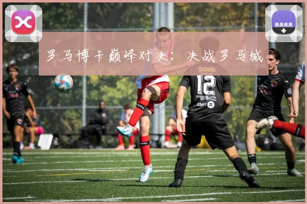 罗马博卡巅峰对决：决战罗马城