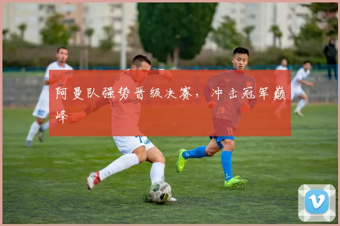 阿曼队强势晋级决赛，冲击冠军巅峰
