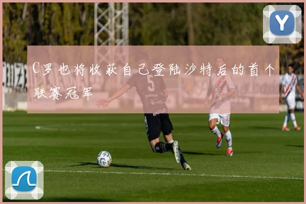 C罗也将收获自己登陆沙特后的首个联赛冠军