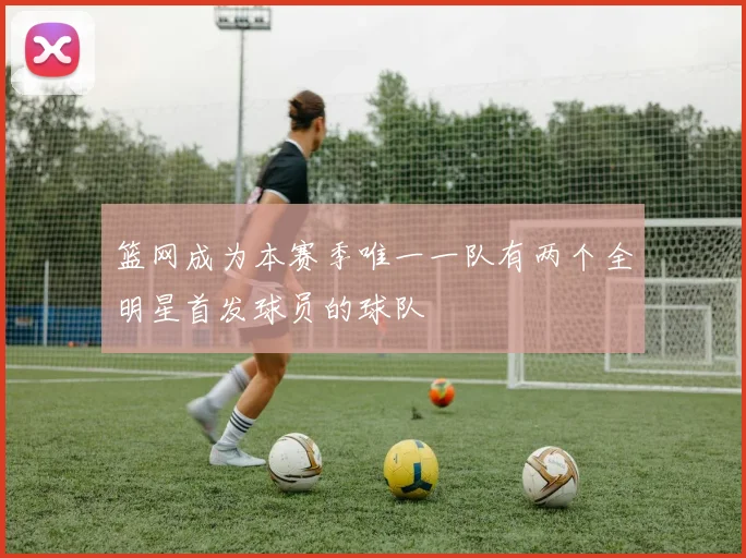 篮网成为本赛季唯一一队有两个全明星首发球员的球队
