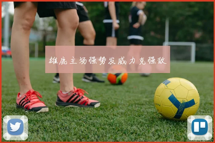 雄鹿主场强势发威力克强敌