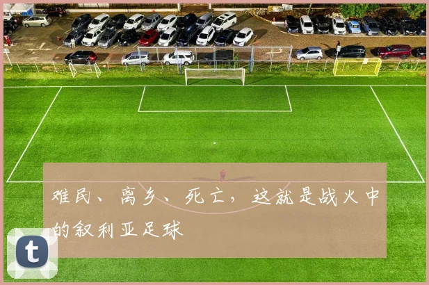 难民、离乡、死亡，这就是战火中的叙利亚足球