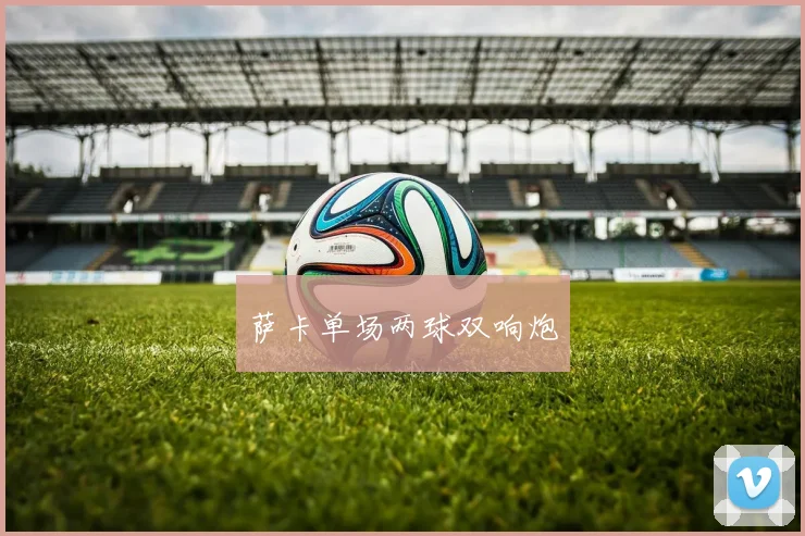 萨卡单场两球双响炮