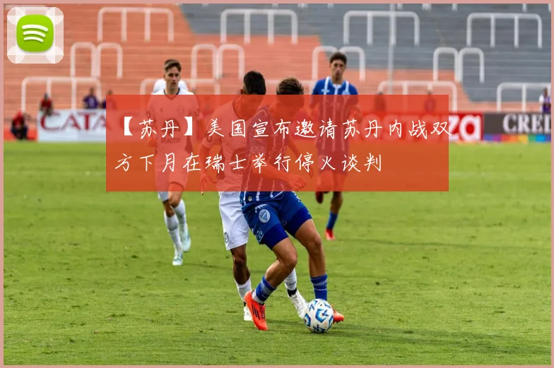 【苏丹】美国宣布邀请苏丹内战双方下月在瑞士举行停火谈判