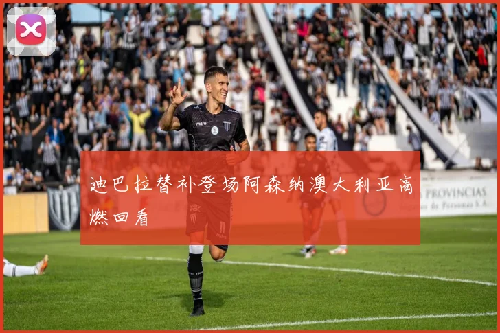 迪巴拉替补登场阿森纳澳大利亚高燃回看