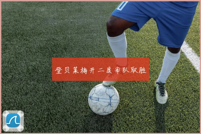 登贝莱梅开二度率队取胜
