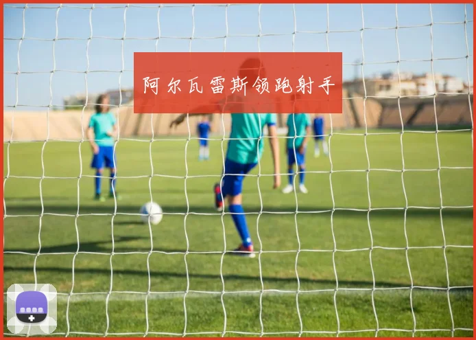 阿尔瓦雷斯领跑射手