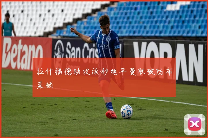 拉什福德助攻读秒绝平曼联破防布莱顿