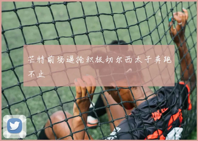 芒特前场逼抢积极切尔西太子奔跑不止