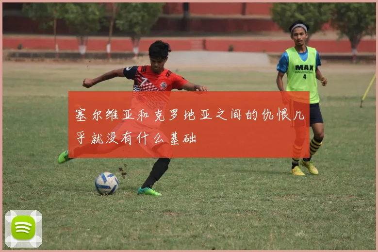 塞尔维亚和克罗地亚之间的仇恨几乎就没有什么基础