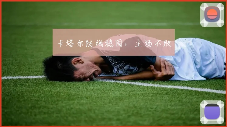 卡塔尔防线稳固，主场不败