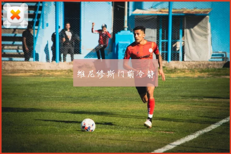 维尼修斯门前冷静