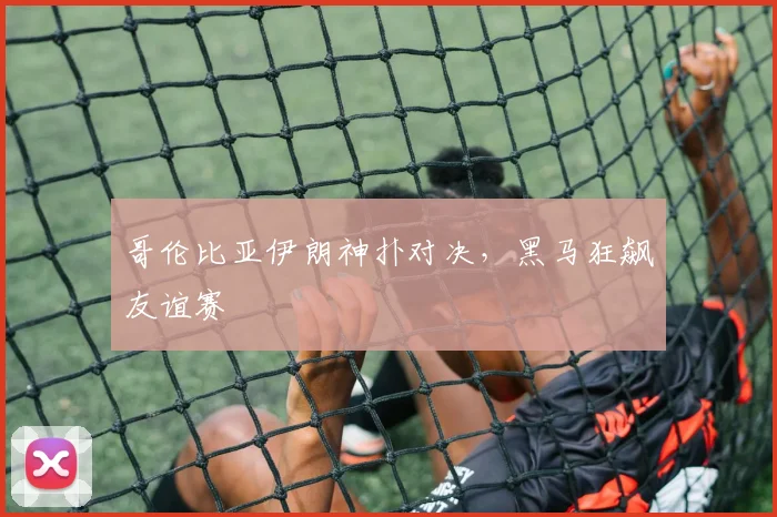 哥伦比亚伊朗神扑对决，黑马狂飙友谊赛