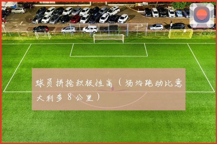 球员拼抢积极性高（场均跑动比意大利多 8 公里）