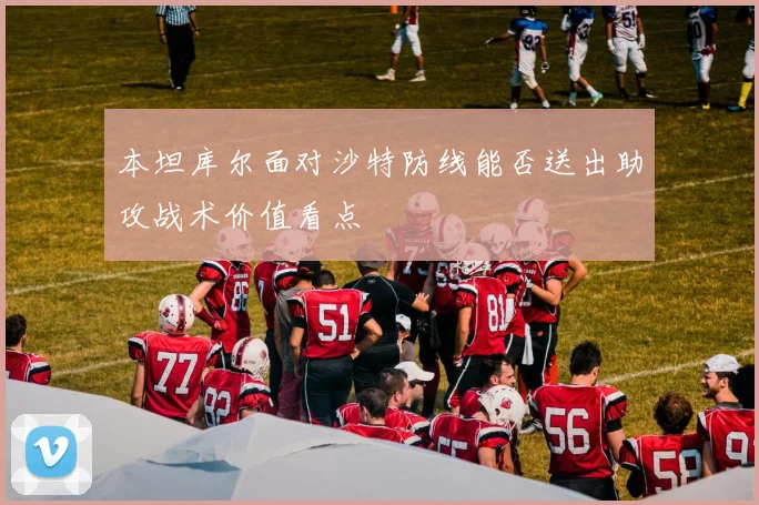 本坦库尔面对沙特防线能否送出助攻战术价值看点