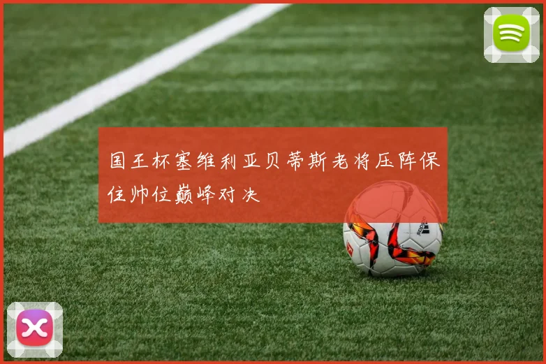 国王杯塞维利亚贝蒂斯老将压阵保住帅位巅峰对决