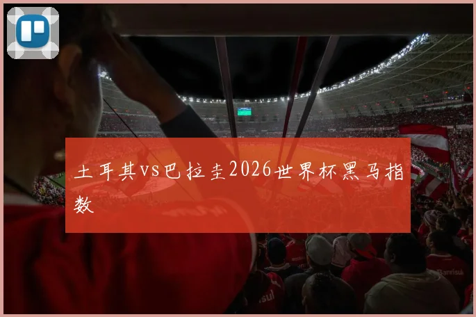 土耳其vs巴拉圭2026世界杯黑马指数