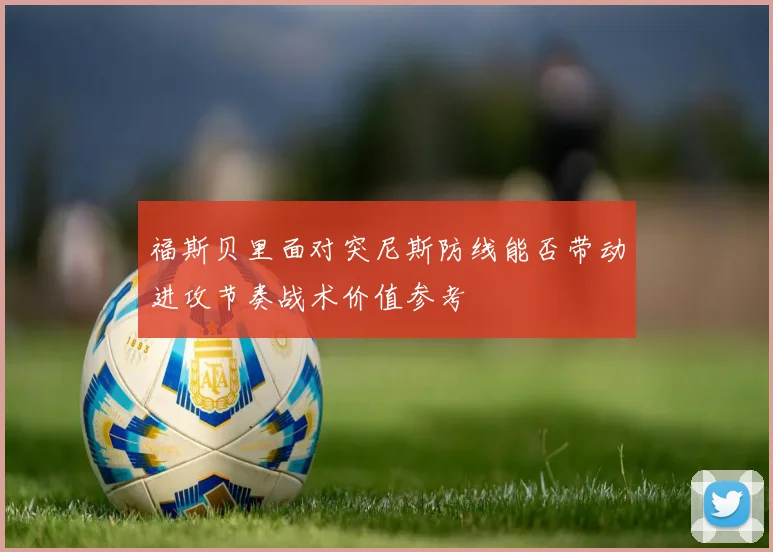 福斯贝里面对突尼斯防线能否带动进攻节奏战术价值参考