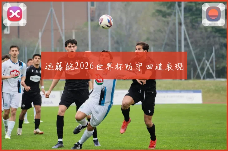 远藤航2026世界杯防守回追表现