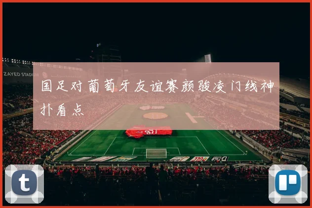 国足对葡萄牙友谊赛颜骏凌门线神扑看点