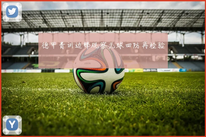德甲青训边锋观察无球回防再检验
