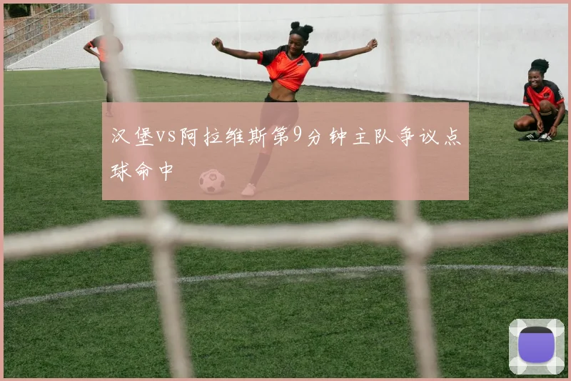汉堡vs阿拉维斯第9分钟主队争议点球命中