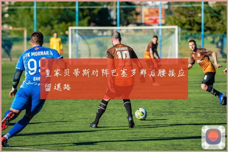 皇家贝蒂斯对阵巴塞罗那后腰接应留退路