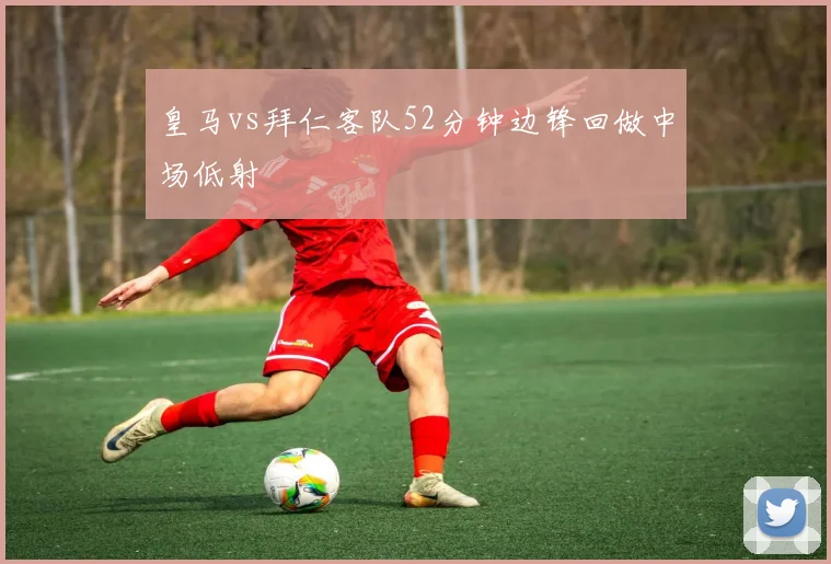 皇马vs拜仁客队52分钟边锋回做中场低射