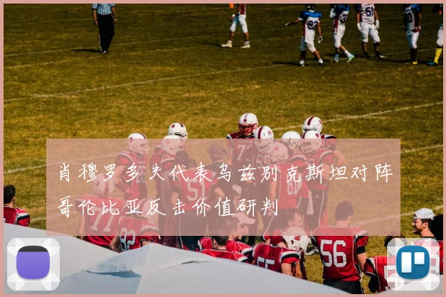 肖穆罗多夫代表乌兹别克斯坦对阵哥伦比亚反击价值研判