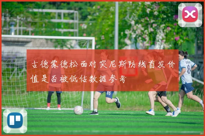 古德蒙德松面对突尼斯防线首发价值是否被低估数据参考
